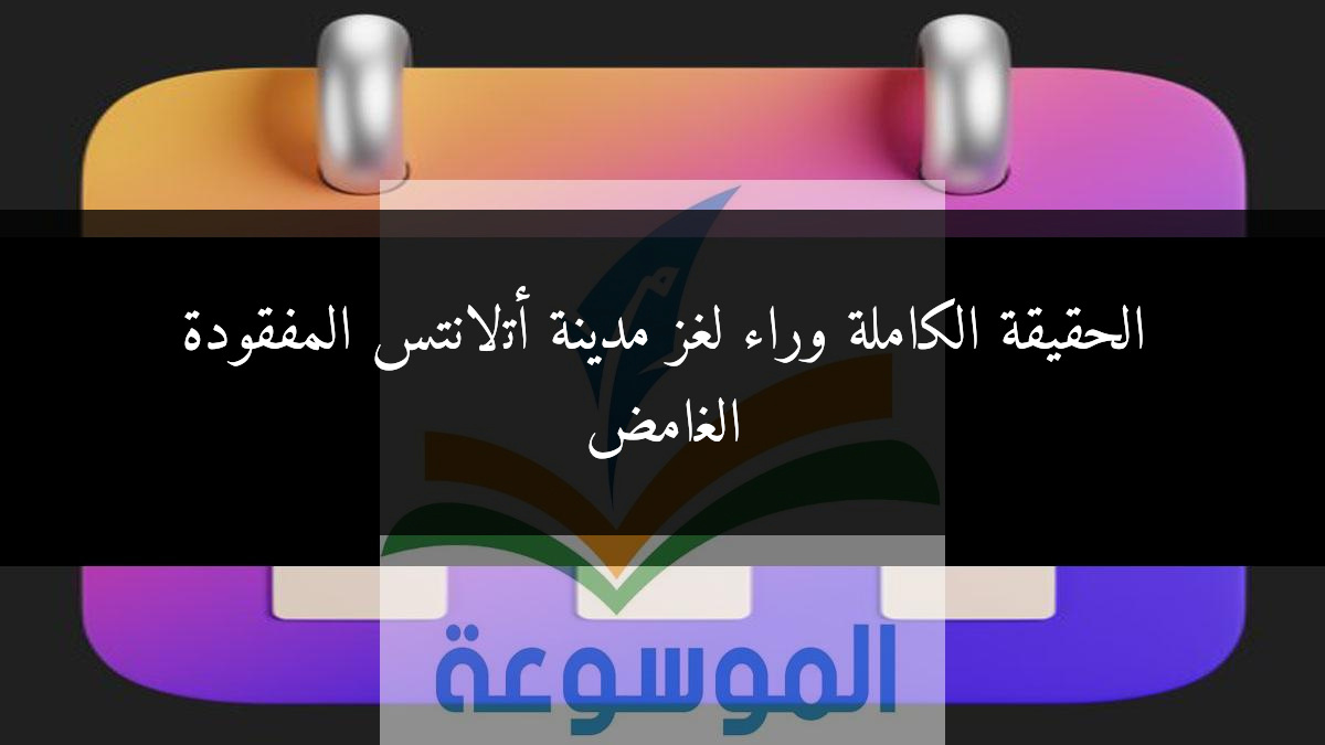 الحقيقة الكاملة وراء لغز مدينة أتلانتس المفقودة الغامض