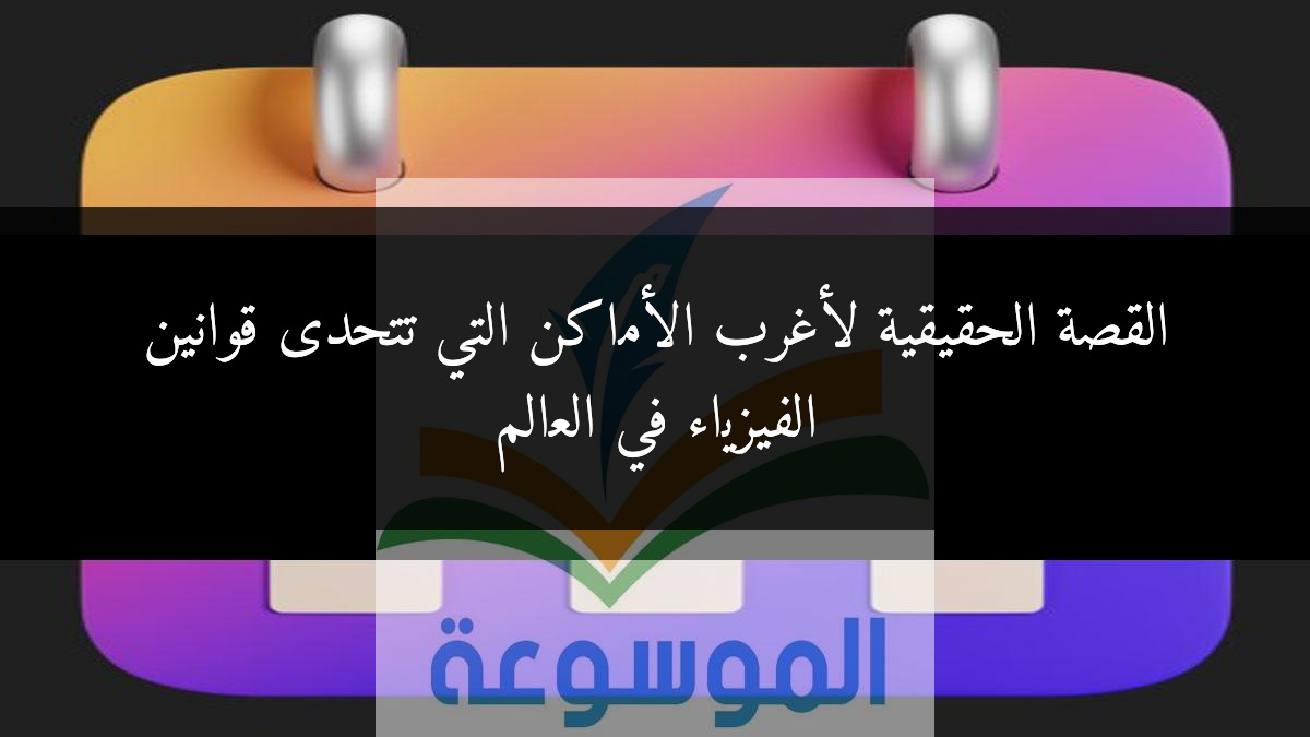 القصة الحقيقية لأغرب الأماكن التي تتحدى قوانين الفيزياء في العالم