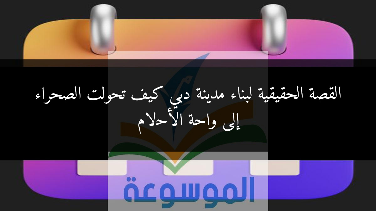 القصة الحقيقية لبناء مدينة دبي كيف تحولت الصحراء إلى واحة الأحلام