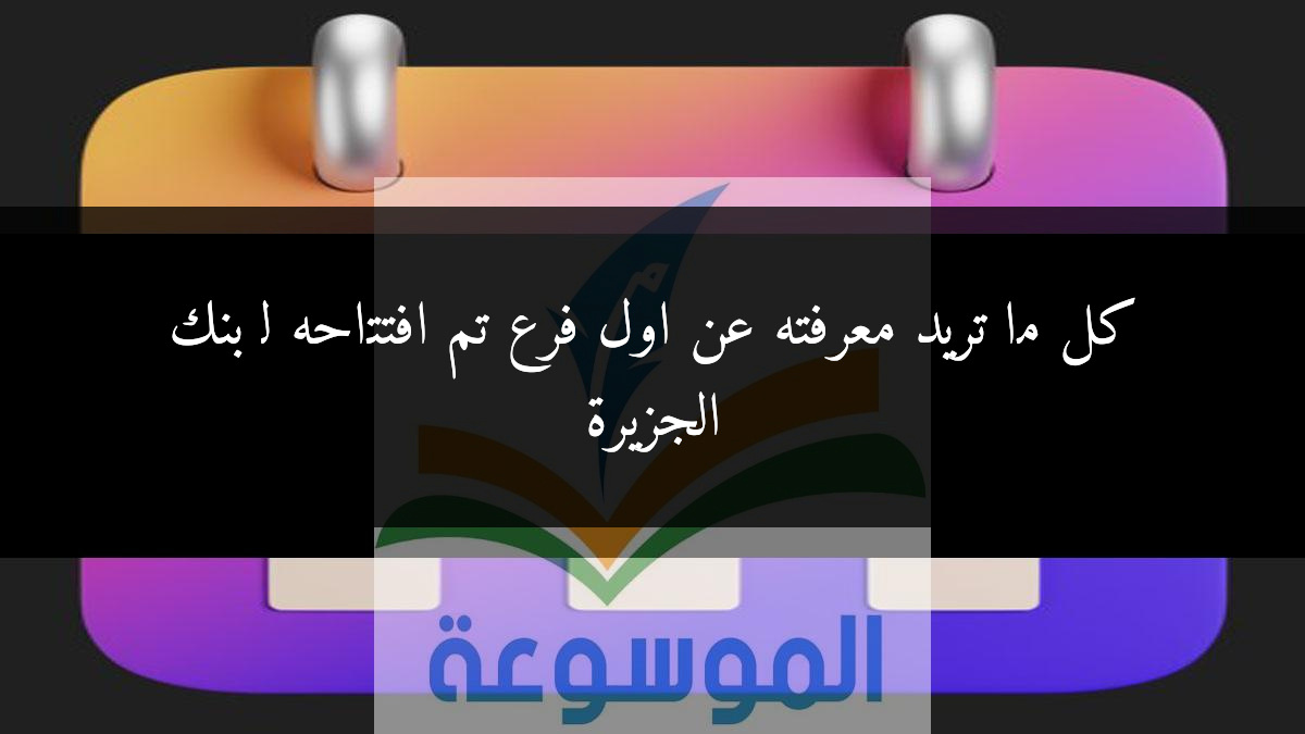 كل ما تريد معرفته عن اول فرع تم افتتاحه لـ بنك الجزيرة