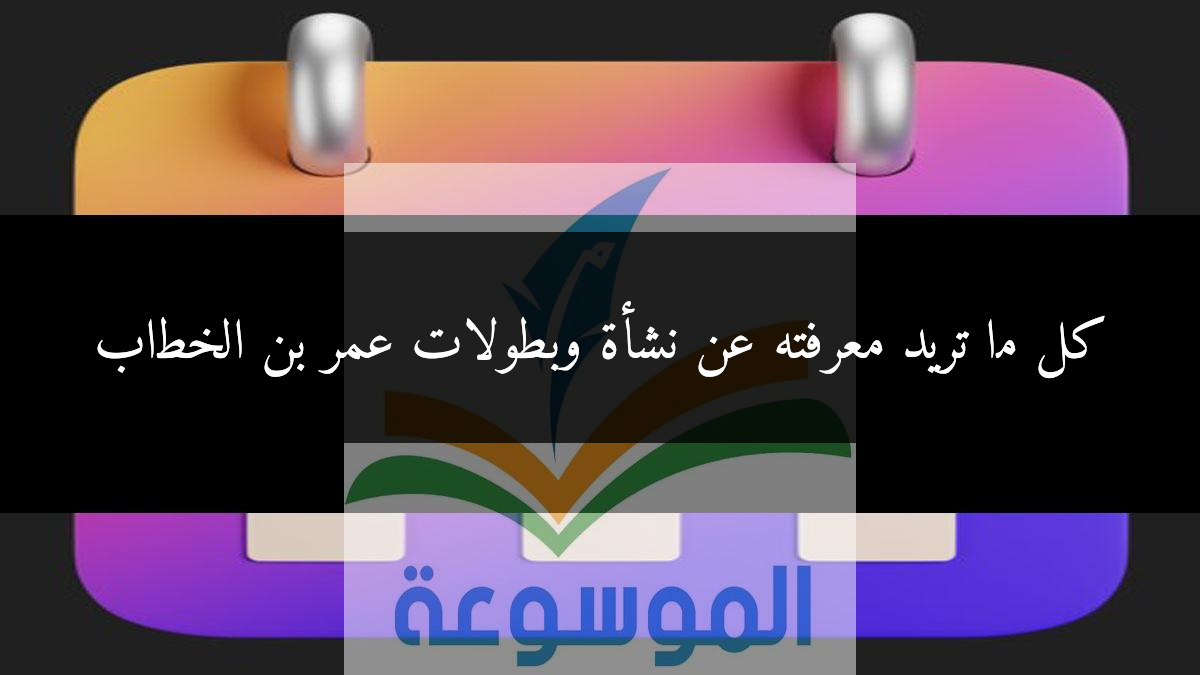كل ما تريد معرفته عن نشأة وبطولات عمر بن الخطاب