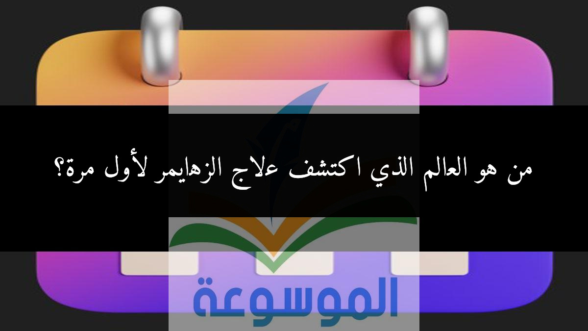 من هو العالم الذي اكتشف علاج الزهايمر لأول مرة؟